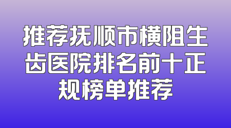 推荐抚顺市横阻生齿医院排名前十正规榜单推荐