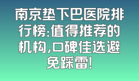 南京垫下巴医院排行榜：值得推荐的机构，口碑佳选避免踩雷！