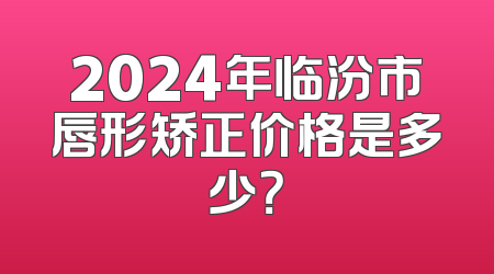 2024年临汾市唇形矫正价格是多少？