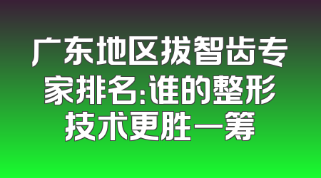 广东地区拔智齿专家排名：谁的整形技术更胜一筹