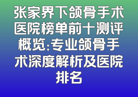 张家界下颌骨手术医院榜单前十测评概览：专业颌骨手术深度解析及医院排名