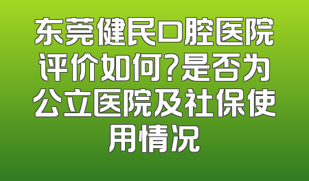东莞健民口腔医院评价如何？是否为公立医院及社保使用情况