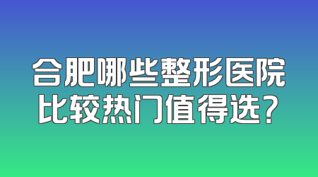 合肥哪些整形医院比较热门值得选？