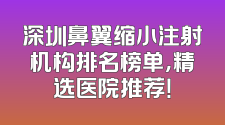 深圳鼻翼缩小注射机构排名榜单，精选医院推荐！