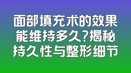面部填充术的效果能维持多久？揭秘持久性与整形细节