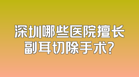 深圳哪些医院擅长副耳切除手术？