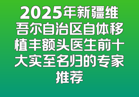 2025年新疆维吾尔自治区自体移植丰额头医生前十大实至名归的专家推荐
