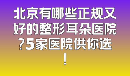 北京有哪些正规又好的整形耳朵医院？5家医院供你选！