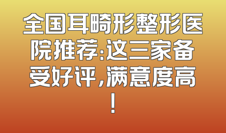 全国耳畸形整形医院推荐：这三家备受好评，满意度高！