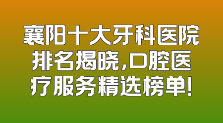襄阳十大牙科医院排名揭晓，口腔医疗服务精选榜单！
