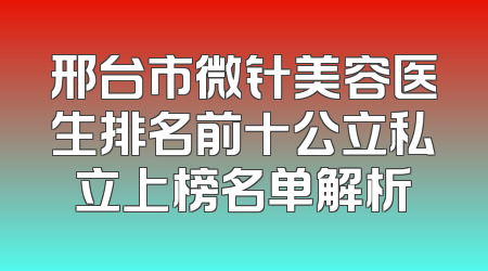 邢台市微针美容医生排名前十公立私立上榜名单解析