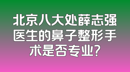北京八大处薛志强医生的鼻子整形手术是否专业？