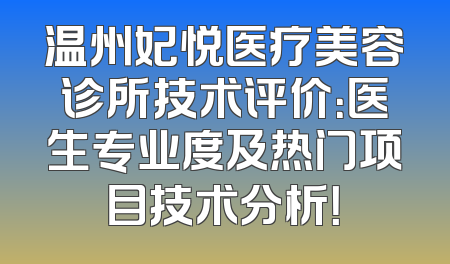 温州妃悦医疗美容诊所技术评价：医生专业度及热门项目技术分析！