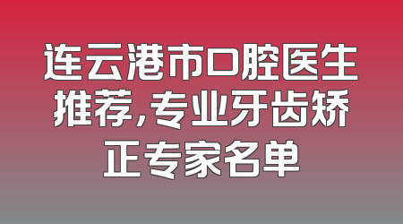 连云港市口腔医生推荐，专业牙齿矫正专家名单