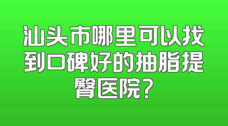 汕头市哪里可以找到口碑好的抽脂提臀医院？