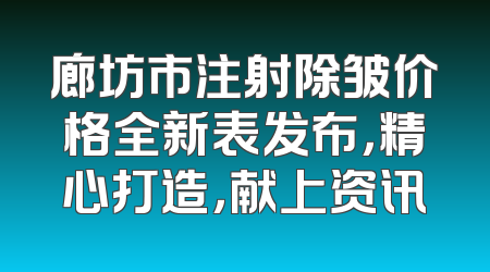 廊坊市注射除皱价格全新表发布，精心打造，献上资讯