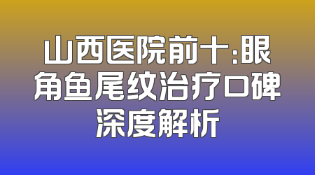 山西医院前十：眼角鱼尾纹治疗口碑深度解析
