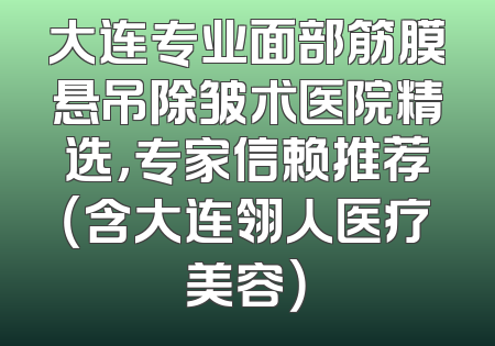 大连专业面部筋膜悬吊除皱术医院精选，专家信赖推荐（含大连翎人医疗美容）