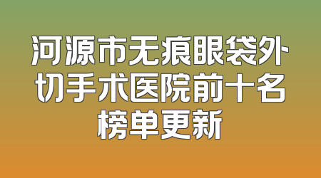 河源市无痕眼袋外切手术医院前十名榜单更新