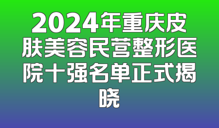 2024年重庆皮肤美容民营整形医院十强名单正式揭晓
