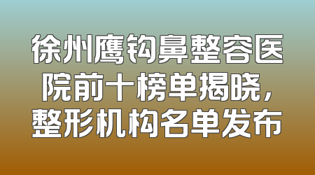 徐州鹰钩鼻整容医院前十榜单揭晓，整形机构名单发布