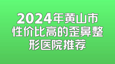 2024年黄山市性价比高的歪鼻整形医院推荐