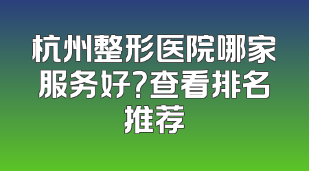 杭州整形医院哪家服务好？查看排名推荐