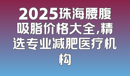 2025珠海腰腹吸脂价格大全，精选专业减肥医疗机构
