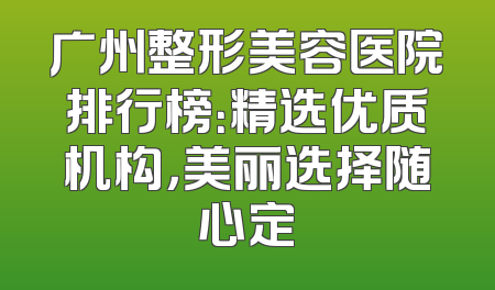 广州整形美容医院排行榜：精选优质机构，美丽选择随心定