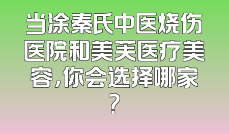 当涂秦氏中医烧伤医院和美芙医疗美容，你会选择哪家？