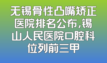 无锡骨性凸嘴矫正医院排名公布，锡山人民医院口腔科位列前三甲