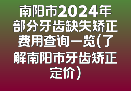 南阳市2024年部分牙齿缺失矫正费用查询一览（了解南阳市牙齿矫正定价）