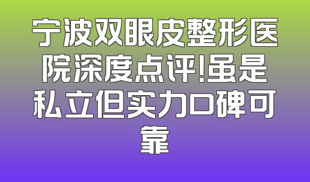宁波双眼皮整形医院深度点评！虽是私立但实力口碑可靠