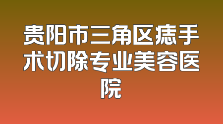 贵阳市三角区痣手术切除专业美容医院