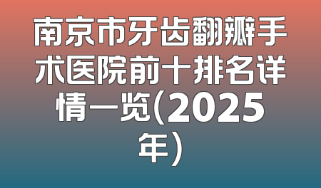 南京市牙齿翻瓣手术医院前十排名详情一览（2025年）