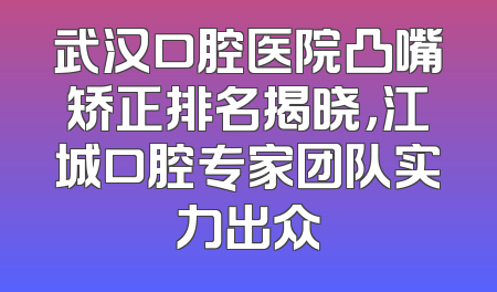 武汉口腔医院凸嘴矫正排名揭晓，江城口腔专家团队实力出众