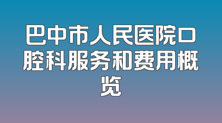 巴中市人民医院口腔科服务和费用概览