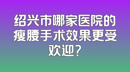 绍兴市哪家医院的瘦腰手术效果更受欢迎？