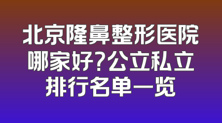 北京隆鼻整形医院哪家好？公立私立排行名单一览
