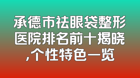 承德市祛眼袋整形医院排名前十揭晓，个性特色一览