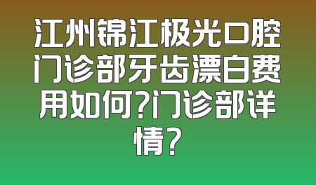 江州锦江极光口腔门诊部牙齿漂白费用如何？门诊部详情？