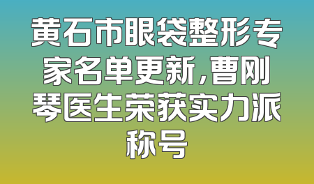 黄石市眼袋整形专家名单更新，曹刚琴医生荣获实力派称号
