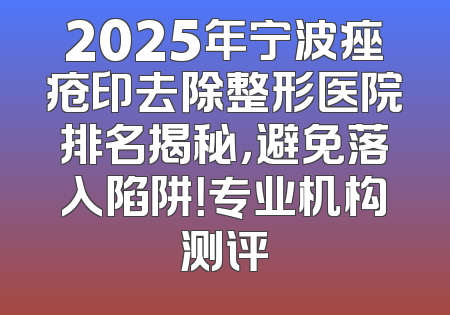 2025年宁波痤疮印去除整形医院排名揭秘，避免落入陷阱！专业机构测评