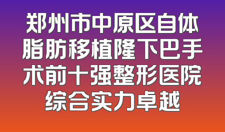 郑州市中原区自体脂肪移植隆下巴手术前十强整形医院综合实力卓越