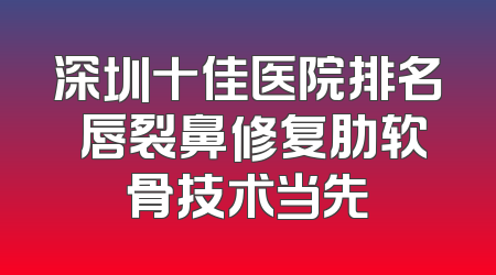深圳十佳医院排名 唇裂鼻修复肋软骨技术当先