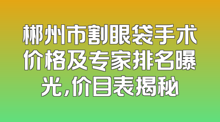 郴州市割眼袋手术价格及专家排名曝光，价目表揭秘