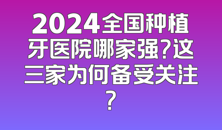 2024全国种植牙医院哪家强？这三家为何备受关注？