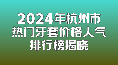 2024年杭州市热门牙套价格人气排行榜揭晓