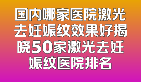 国内哪家医院激光去妊娠纹效果好揭晓50家激光去妊娠纹医院排名
