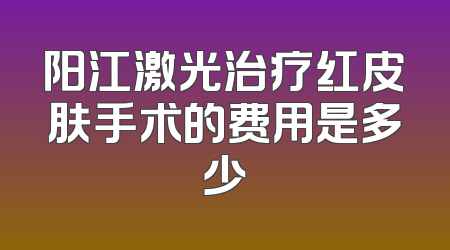 阳江激光治疗红皮肤手术的费用是多少